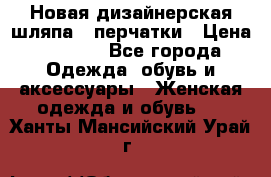 Новая дизайнерская шляпа   перчатки › Цена ­ 2 500 - Все города Одежда, обувь и аксессуары » Женская одежда и обувь   . Ханты-Мансийский,Урай г.
